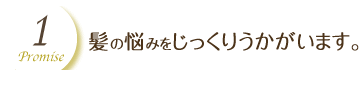 髪の悩みをじっくりうかがいます。 