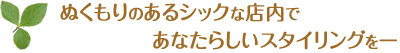 ぬくもりのあるシックな店内であなたらしいスタイリングをー